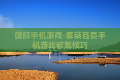 破解手机游戏-解锁各类手机游戏破解技巧