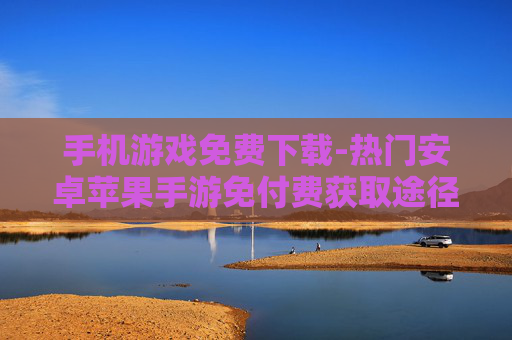 手机游戏免费下载-热门安卓苹果手游免付费获取途径 手机游戏免费下载-热门安卓苹果手游免付费获取途径