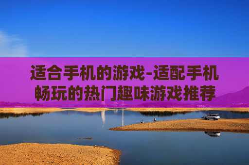 适合手机的游戏-适配手机畅玩的热门趣味游戏推荐 适合手机的游戏-适配手机畅玩的热门趣味游戏推荐