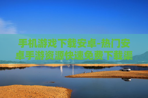 手机游戏下载安卓-热门安卓手游资源快速免费下载渠道 手机游戏下载安卓-热门安卓手游资源快速免费下载渠道