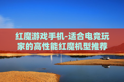 红魔游戏手机-适合电竞玩家的高性能红魔机型推荐 红魔游戏手机-适合电竞玩家的高性能红魔机型推荐
