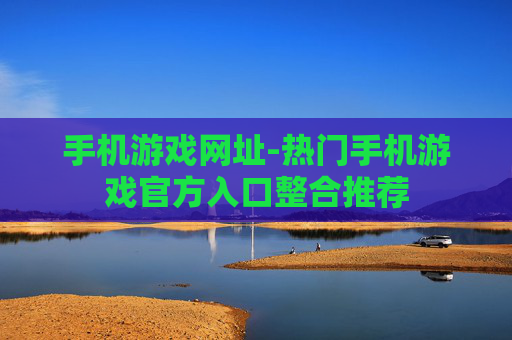 手机游戏网址-热门手机游戏官方入口整合推荐 手机游戏网址-热门手机游戏官方入口整合推荐