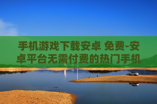 手机游戏下载安卓 免费-安卓平台无需付费的热门手机游戏下载