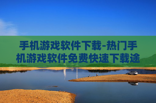 手机游戏软件下载-热门手机游戏软件免费快速下载途径
