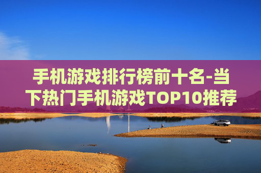 手机游戏排行榜前十名-当下热门手机游戏TOP10推荐
