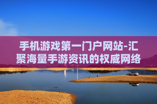 手机游戏第一门户网站-汇聚海量手游资讯的权威网络平台