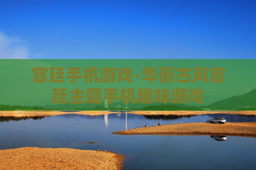 宫廷手机游戏-华丽古风宫廷主题手机趣味游戏 宫廷手机游戏-华丽古风宫廷主题手机趣味游戏
