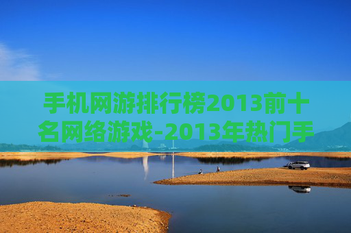 手机网游排行榜2013前十名网络游戏-2013年热门手机网游前十强大盘点