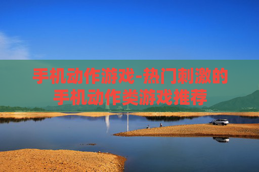 手机动作游戏-热门刺激的手机动作类游戏推荐