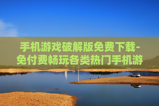 手机游戏破解版免费下载-免付费畅玩各类热门手机游戏破解资源