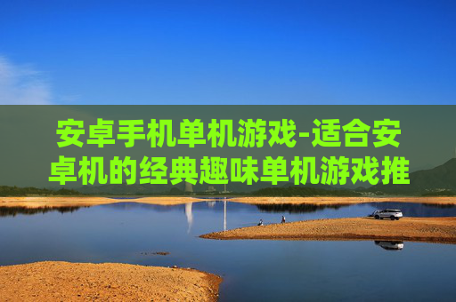 安卓手机单机游戏-适合安卓机的经典趣味单机游戏推荐