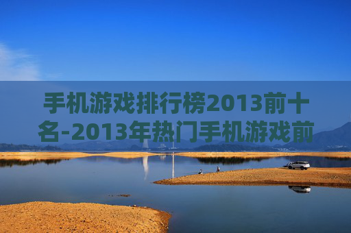 手机游戏排行榜2013前十名-2013年热门手机游戏前十排名情况