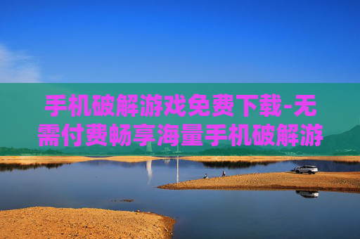 手机破解游戏免费下载-无需付费畅享海量手机破解游戏资源