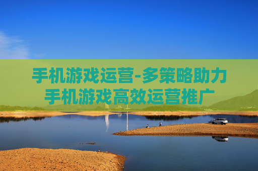 手机游戏运营-多策略助力手机游戏高效运营推广