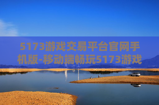 5173游戏交易平台官网手机版-移动端畅玩5173游戏交易便捷渠道