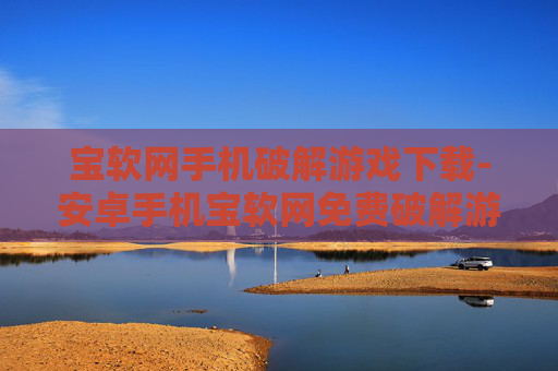 宝软网手机破解游戏下载-安卓手机宝软网免费破解游戏资源获取