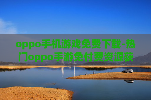 oppo手机游戏免费下载-热门oppo手游免付费资源获取途径