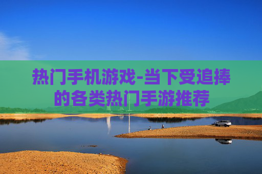 热门手机游戏-当下受追捧的各类热门手游推荐