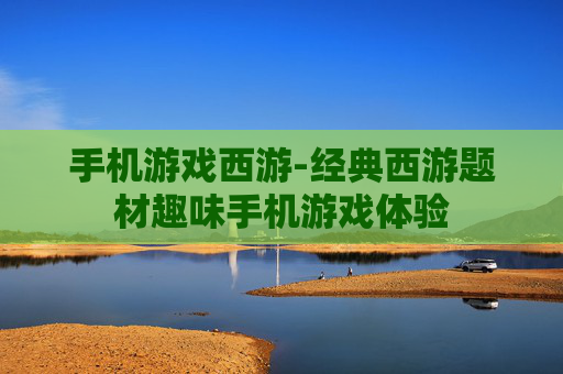 手机游戏西游-经典西游题材趣味手机游戏体验