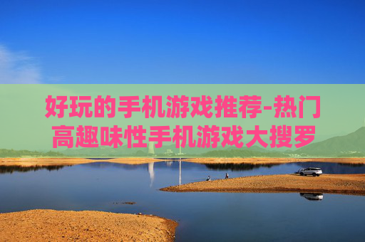 好玩的手机游戏推荐-热门高趣味性手机游戏大搜罗