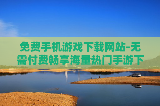 免费手机游戏下载网站-无需付费畅享海量热门手游下载平台