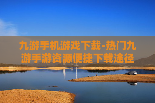 九游手机游戏下载-热门九游手游资源便捷下载途径
