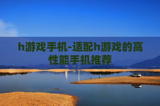h游戏手机-适配h游戏的高性能手机推荐
