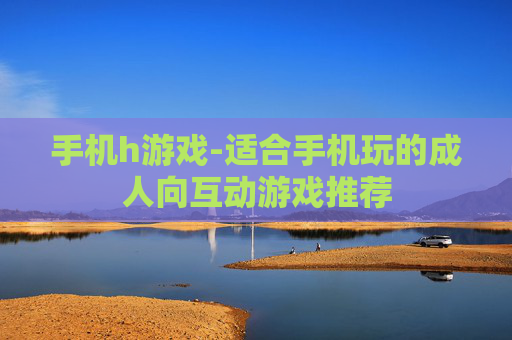 手机h游戏-适合手机玩的成人向互动游戏推荐
