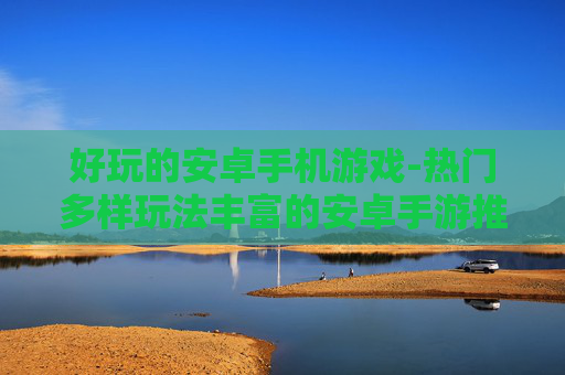 好玩的安卓手机游戏-热门多样玩法丰富的安卓手游推荐