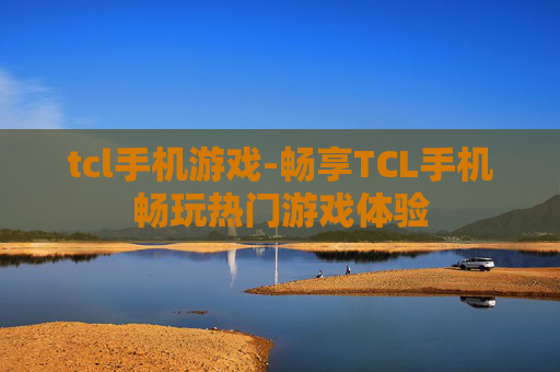 tcl手机游戏-畅享TCL手机畅玩热门游戏体验