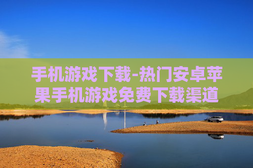 手机游戏下载-热门安卓苹果手机游戏免费下载渠道