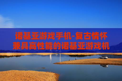 诺基亚游戏手机-复古情怀兼具高性能的诺基亚游戏机型