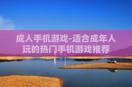 成人手机游戏-适合成年人玩的热门手机游戏推荐