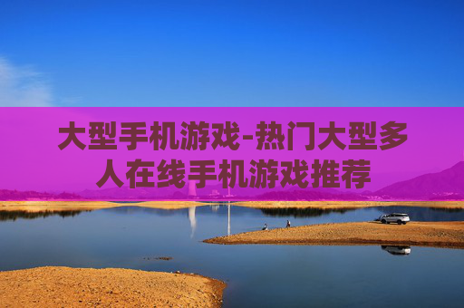 大型手机游戏-热门大型多人在线手机游戏推荐