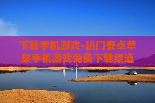 下载手机游戏-热门安卓苹果手机游戏免费下载渠道
