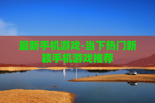 最新手机游戏-当下热门新颖手机游戏推荐