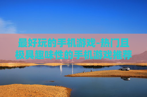 最好玩的手机游戏-热门且极具趣味性的手机游戏推荐
