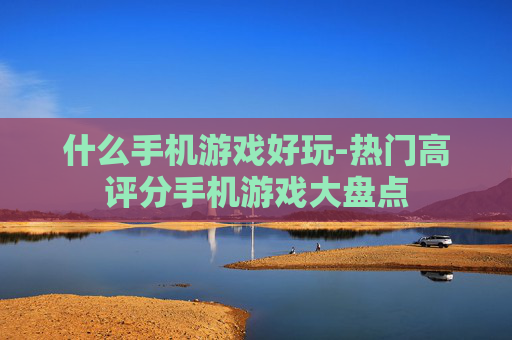 什么手机游戏好玩-热门高评分手机游戏大盘点