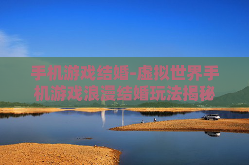 手机游戏结婚-虚拟世界手机游戏浪漫结婚玩法揭秘