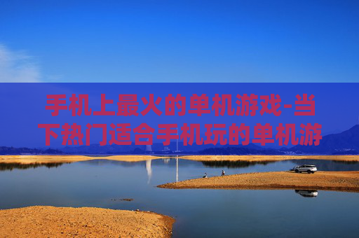 手机上最火的单机游戏-当下热门适合手机玩的单机游戏推荐