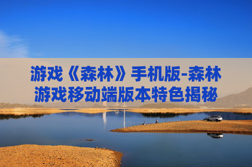 游戏《森林》手机版-森林游戏移动端版本特色揭秘
