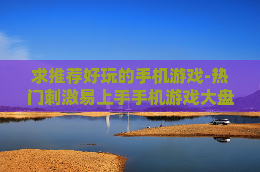 求推荐好玩的手机游戏-热门刺激易上手手机游戏大盘点