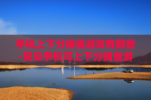 手机上下分捕鱼游戏有那些-常见手机可上下分捕鱼游戏大盘点