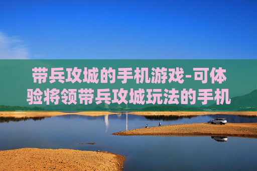 带兵攻城的手机游戏-可体验将领带兵攻城玩法的手机游戏