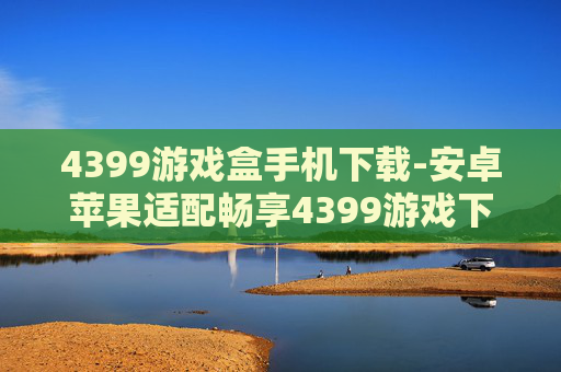 4399游戏盒手机下载-安卓苹果适配畅享4399游戏下载体验