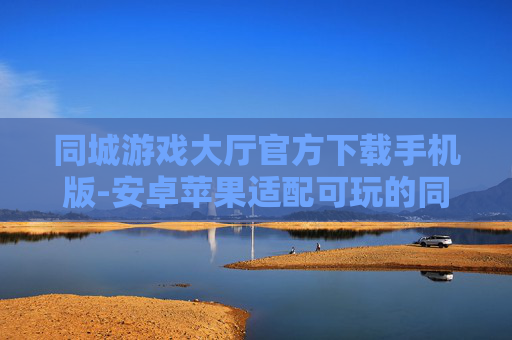 同城游戏大厅官方下载手机版-安卓苹果适配可玩的同城游戏大厅下载