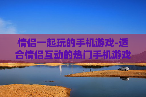 情侣一起玩的手机游戏-适合情侣互动的热门手机游戏推荐