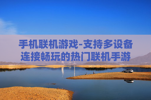 手机联机游戏-支持多设备连接畅玩的热门联机手游