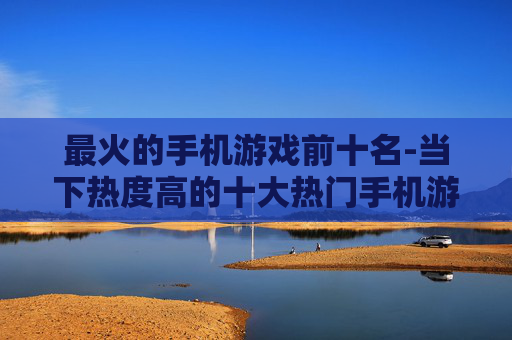 最火的手机游戏前十名-当下热度高的十大热门手机游戏