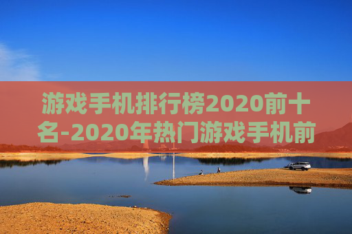 游戏手机排行榜2020前十名-2020年热门游戏手机前十大排名情况